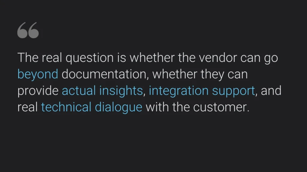 The real question is whether the vendor can go beyond documentation, whether they can provide actual insights, integration support, and real technical dialogue with the customer.