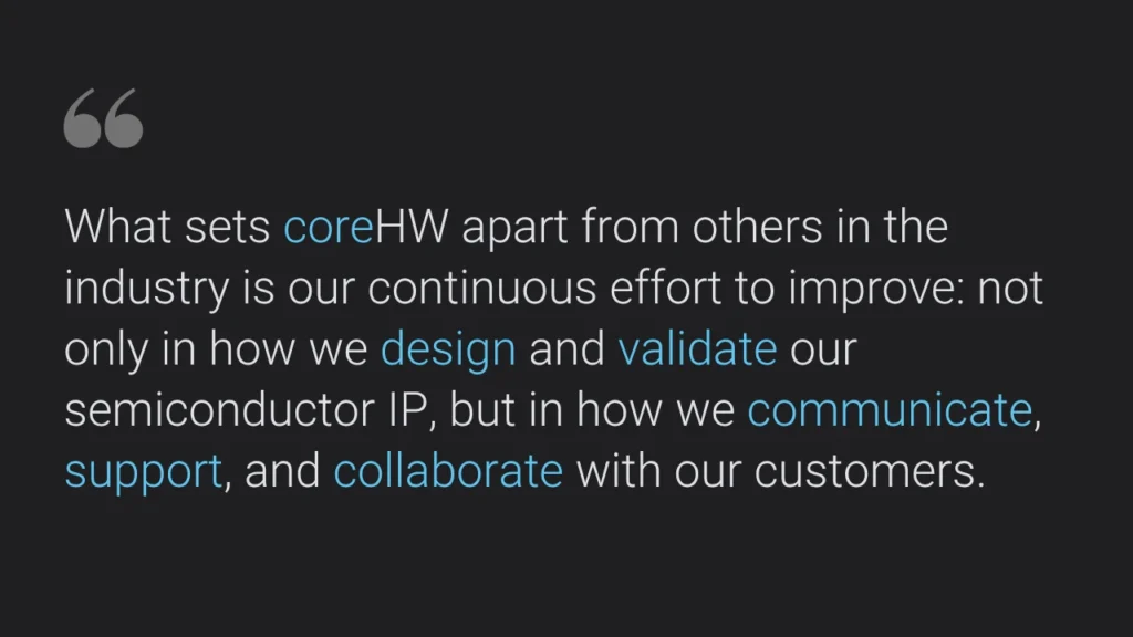 What sets coreHW apart from others in the industry is our continuous effort to improve not only in how we design and validate our semiconductor IP, but in how we communicate, support, and collaborate
